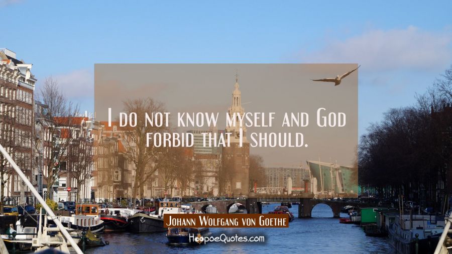 I do not know myself and God forbid that I should. Johann Wolfgang von Goethe Quotes
