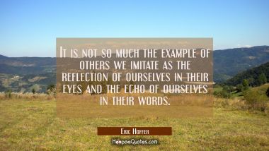 It is not so much the example of others we imitate as the reflection of ourselves in their eyes and