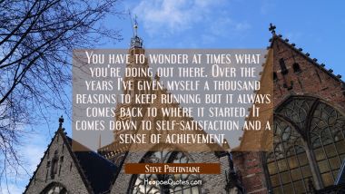 You have to wonder at times what you're doing out there. Over the years I've given myself a thousan Steve Prefontaine Quotes