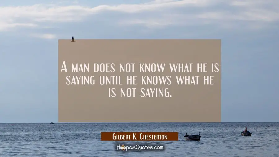 A man does not know what he is saying until he knows what he is not saying. Gilbert K. Chesterton Quotes