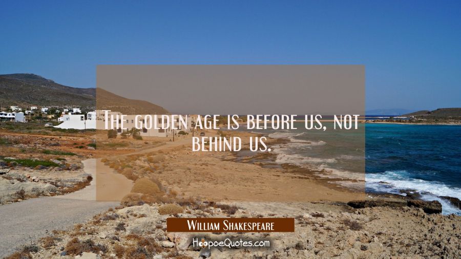 The golden age is before us not behind us. William Shakespeare Quotes