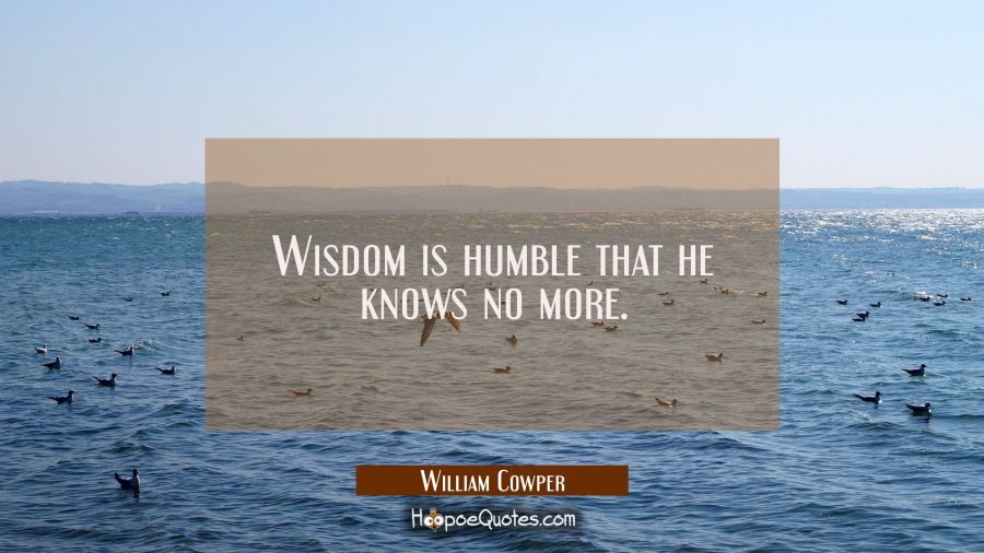Wisdom is humble that he knows no more. William Cowper Quotes