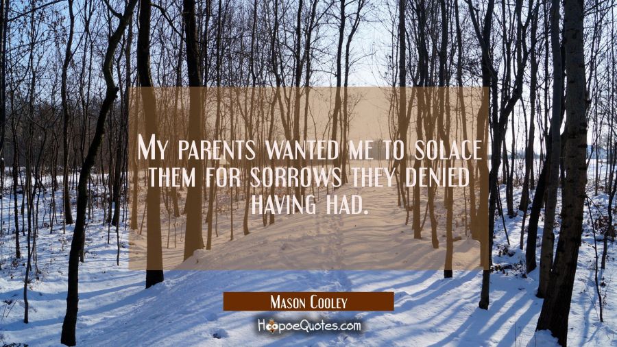 My parents wanted me to solace them for sorrows they denied having had. Mason Cooley Quotes