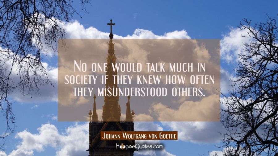 No one would talk much in society if they knew how often they misunderstood others. Johann Wolfgang von Goethe Quotes