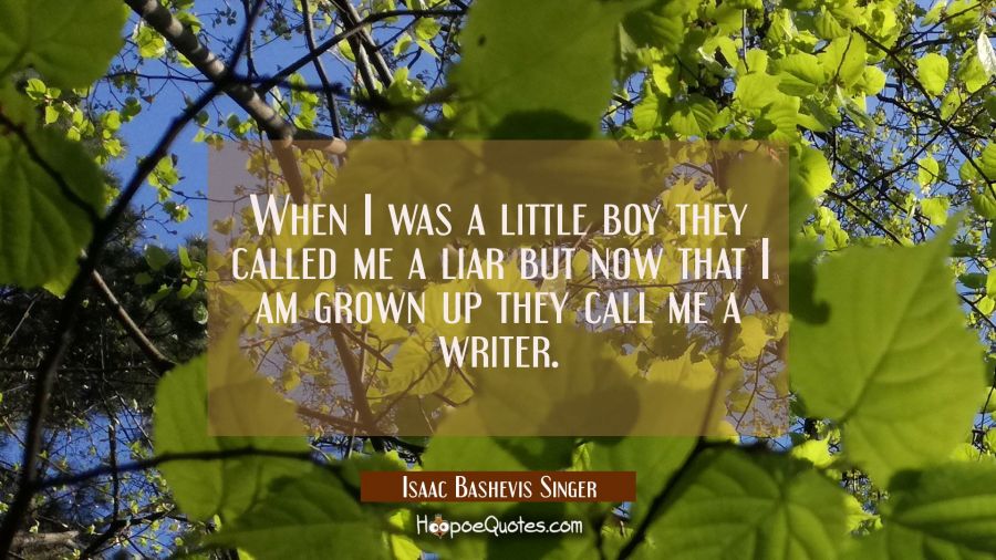 When I was a little boy they called me a liar but now that I am grown up they call me a writer. Isaac Bashevis Singer Quotes