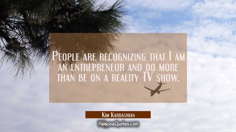People are recognizing that I am an entrepreneur and do more than be on a reality TV show. Kim Kardashian Quotes