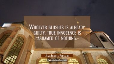 Whoever blushes is already guilty, true innocence is ashamed of nothing.