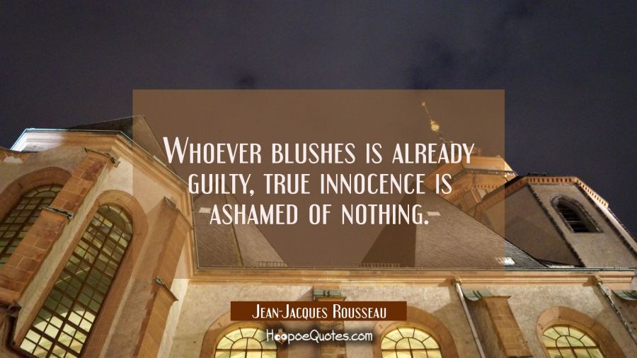 Whoever blushes is already guilty, true innocence is ashamed of nothing. Jean-Jacques Rousseau Quotes