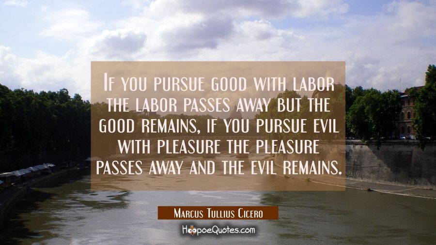 If you pursue good with labor the labor passes away but the good remains, if you pursue evil with p Marcus Tullius Cicero Quotes