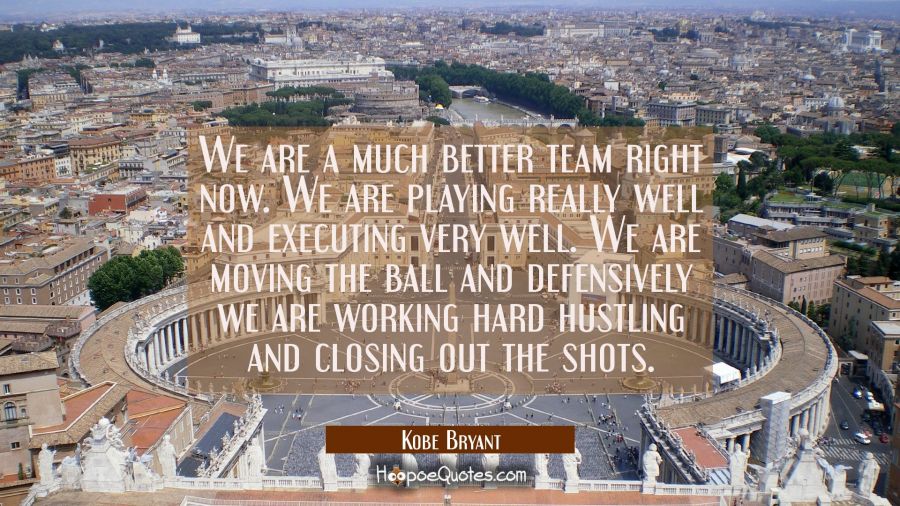 We are a much better team right now. We are playing really well and executing very well. We are mov Kobe Bryant Quotes