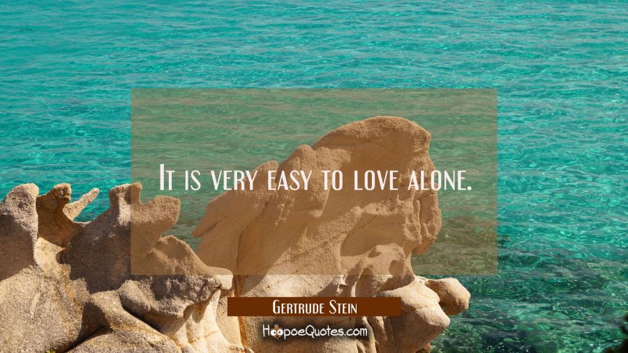 It is very easy to love alone. Gertrude Stein Quotes