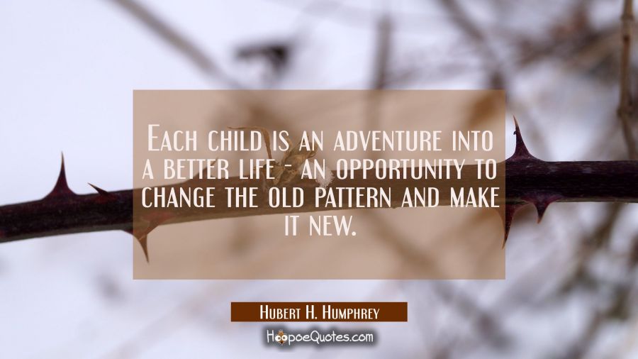 Each child is an adventure into a better life - an opportunity to change the old pattern and make i Hubert H. Humphrey Quotes