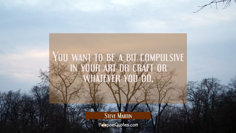 You want to be a bit compulsive in your art or craft or whatever you do. Steve Martin Quotes