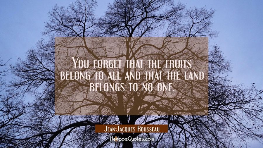 You forget that the fruits belong to all and that the land belongs to no one. Jean-Jacques Rousseau Quotes