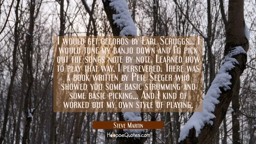 I would get records by Earl Scruggs... I would tune my banjo down and I&#039;d pick out the songs note b Steve Martin Quotes