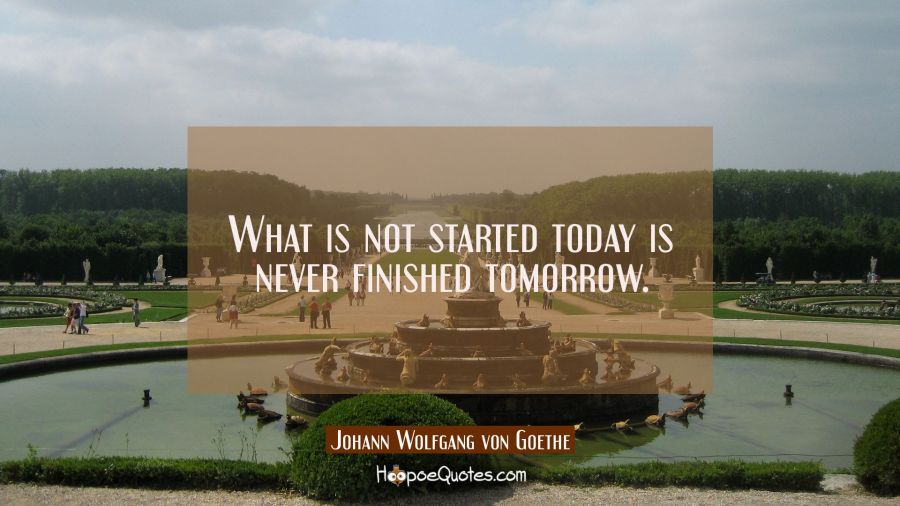 What is not started today is never finished tomorrow. Johann Wolfgang von Goethe Quotes