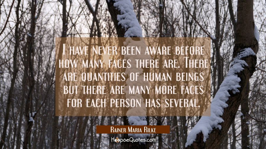 I have never been aware before how many faces there are. There are quantities of human beings but t Rainer Maria Rilke Quotes