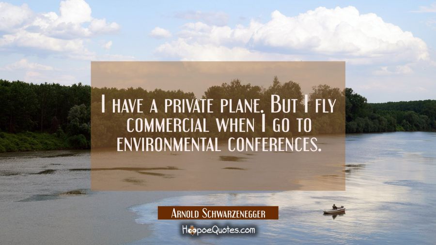 I have a private plane. But I fly commercial when I go to environmental conferences. Arnold Schwarzenegger Quotes