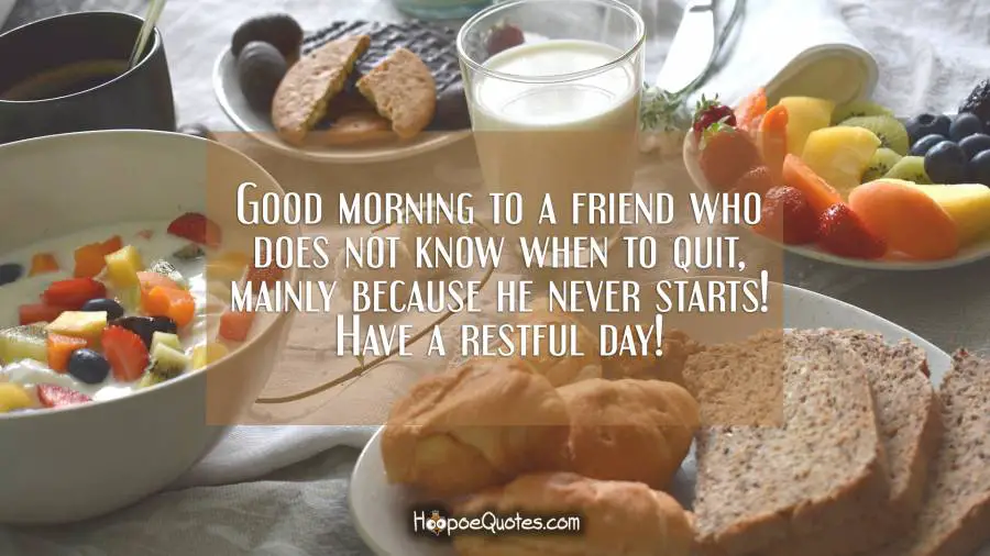 Good morning to a friend who does not know when to quit, mainly because he never starts! Have a restful day! Good Morning Quotes