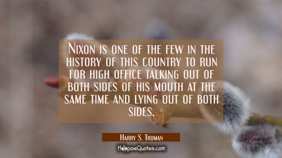 Nixon is one of the few in the history of this country to run for high office talking out of both s Harry S. Truman Quotes