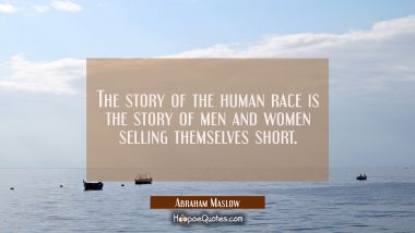 The story of the human race is the story of men and women selling themselves short. Abraham Maslow Quotes