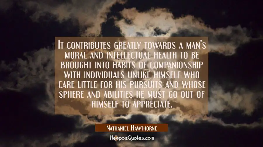 It contributes greatly towards a man&#039;s moral and intellectual health to be brought into habits of c Nathaniel Hawthorne Quotes