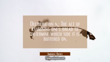 Deliberation n.: The act of examining one&#039;s bread to determine which side it is buttered on.