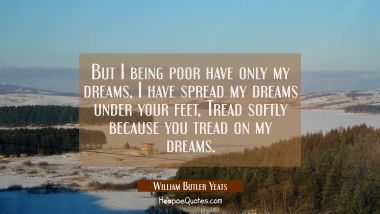 But I being poor have only my dreams, I have spread my dreams under your feet, Tread softly because William Butler Yeats Quotes