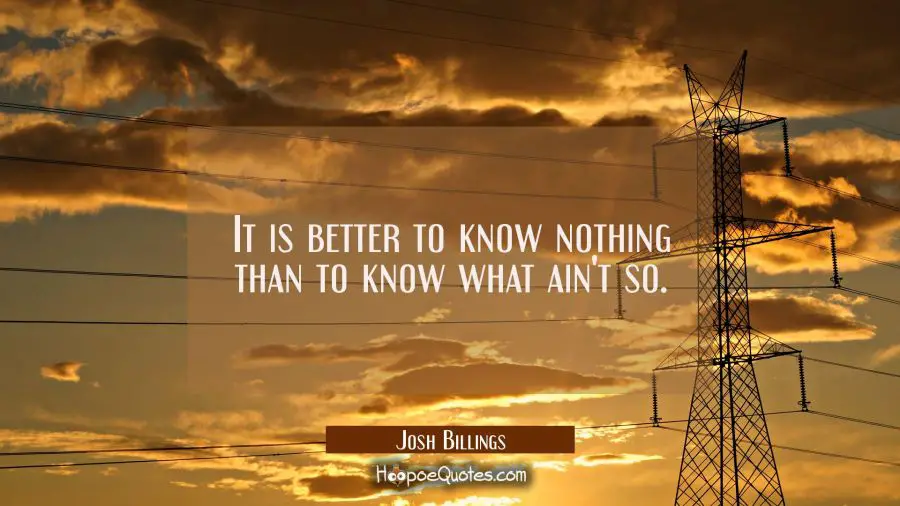 It is better to know nothing than to know what ain&#039;t so. Josh Billings Quotes