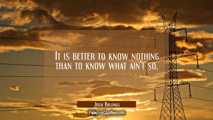 It is better to know nothing than to know what ain't so. Josh Billings Quotes