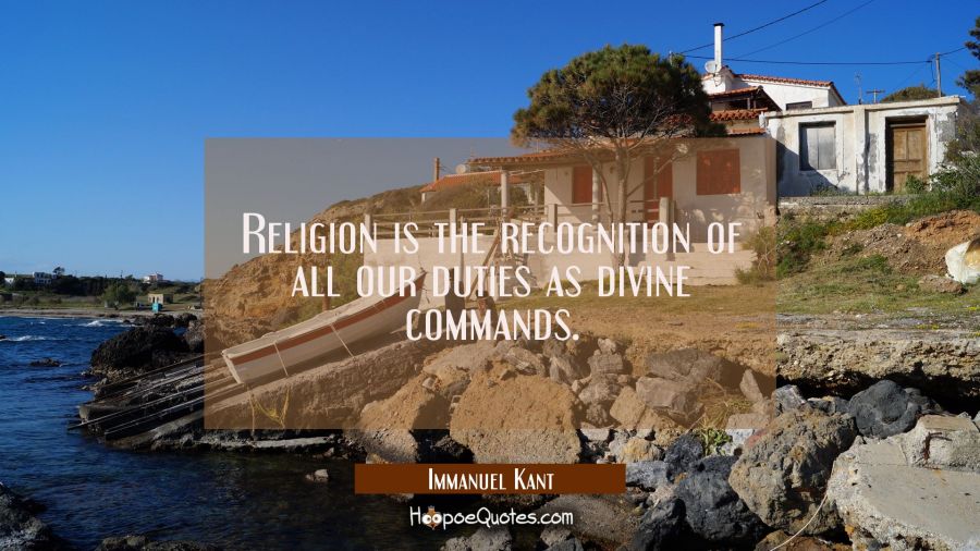 Religion is the recognition of all our duties as divine commands. Immanuel Kant Quotes