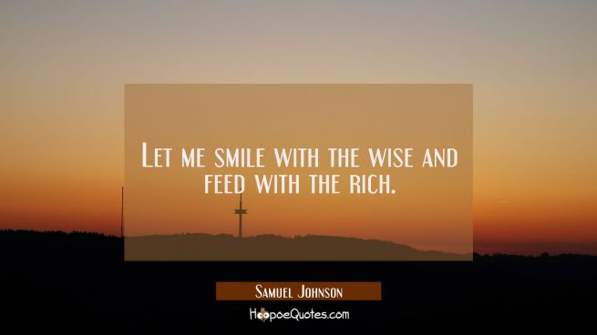 Let me smile with the wise and feed with the rich.