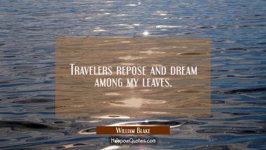 Travelers repose and dream among my leaves. William Blake Quotes
