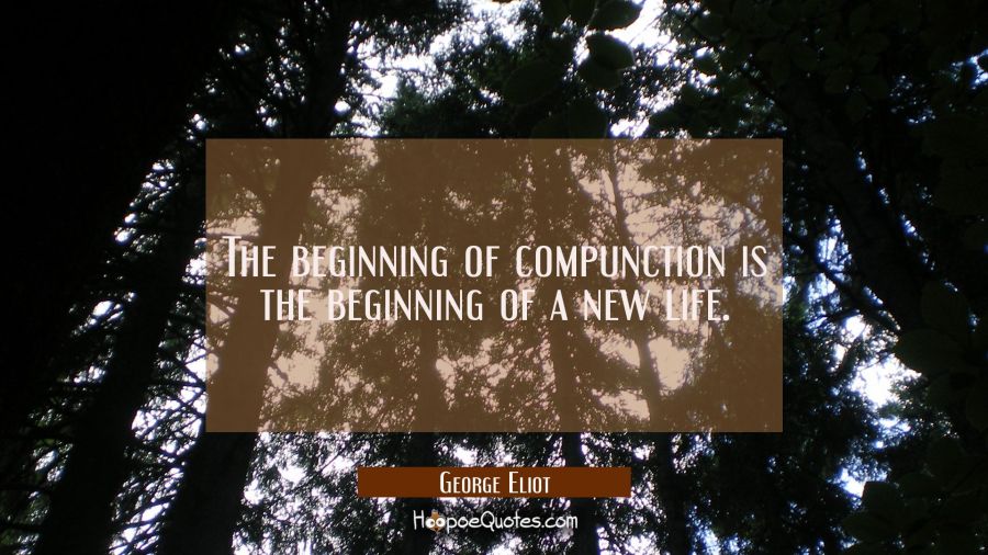 The beginning of compunction is the beginning of a new life. George Eliot Quotes