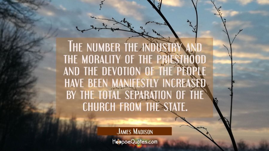 The number the industry and the morality of the priesthood and the devotion of the people have been James Madison Quotes