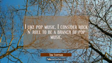 I like pop music. I consider rock &#039;n&#039; roll to be a branch of pop music. Tom Stoppard Quotes