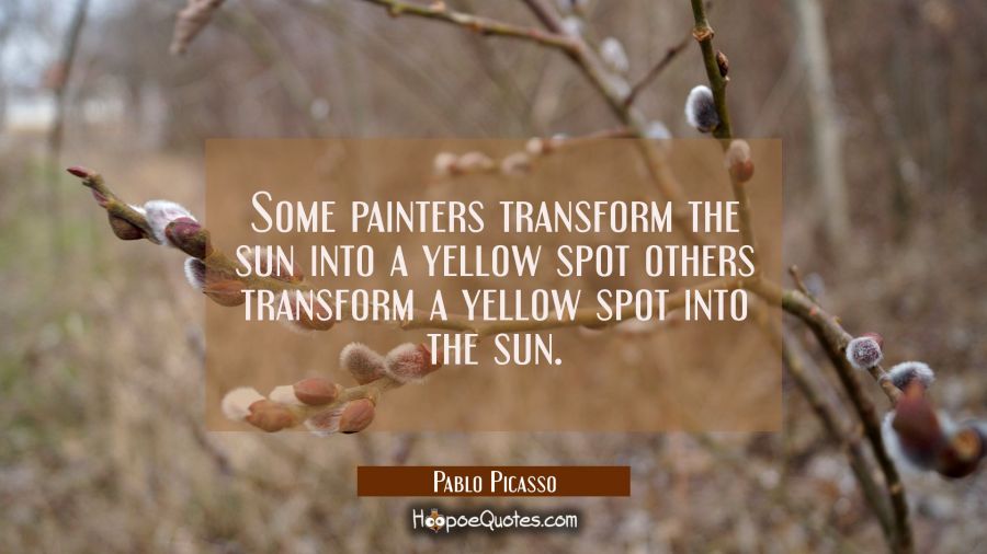 Some painters transform the sun into a yellow spot others transform a yellow spot into the sun. Pablo Picasso Quotes
