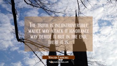The truth is incontrovertible malice may attack it ignorance may deride it but in the end, there it