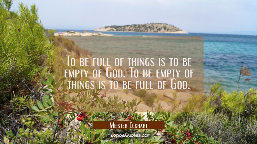 To be full of things is to be empty of God. To be empty of things is to be full of God. Meister Eckhart Quotes