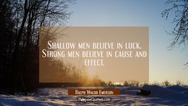 Shallow men believe in luck. Strong men believe in cause and effect. Ralph Waldo Emerson Quotes