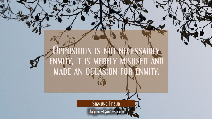 Opposition is not necessarily enmity, it is merely misused and made an occasion for enmity. Sigmund Freud Quotes