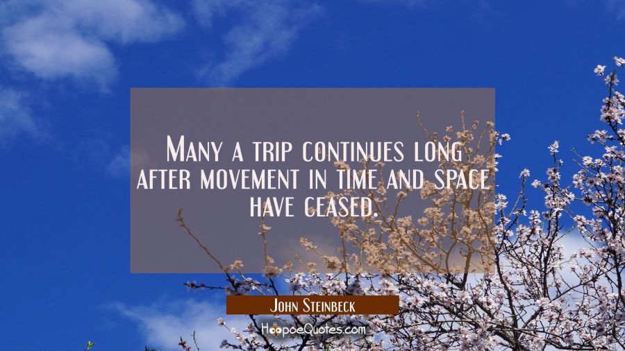 Many a trip continues long after movement in time and space have ceased. John Steinbeck Quotes