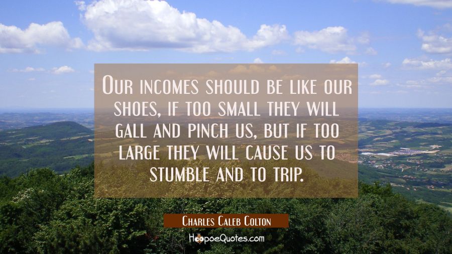 Our incomes should be like our shoes, if too small they will gall and pinch us, but if too large th Charles Caleb Colton Quotes