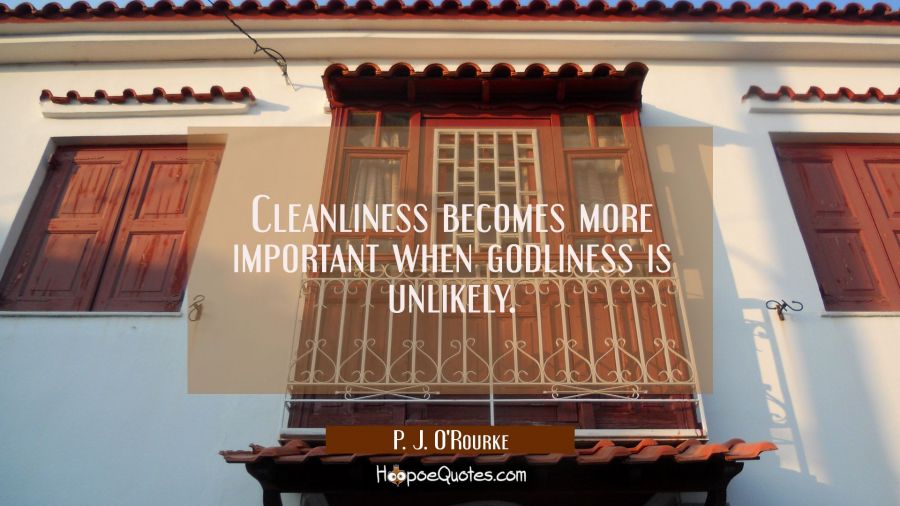 Cleanliness becomes more important when godliness is unlikely. P. J. O'Rourke Quotes