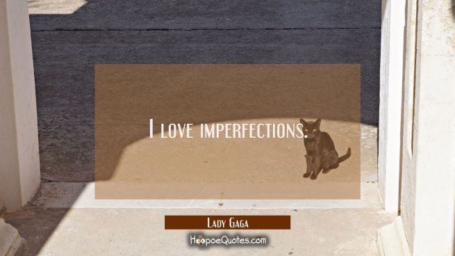 I love imperfections.
