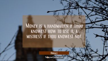 Money is a handmaiden if thou knowest how to use it, a mistress if thou knowest not. Horace Quotes
