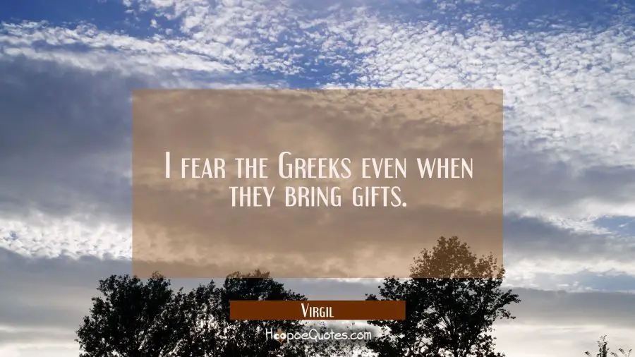 I fear the Greeks even when they bring gifts. Virgil Quotes