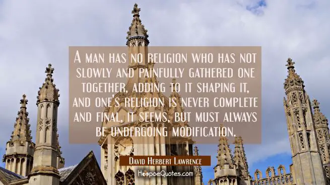 A man has no religion who has not slowly and painfully gathered one together adding to it shaping i