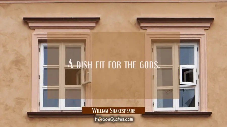 A dish fit for the gods. William Shakespeare Quotes