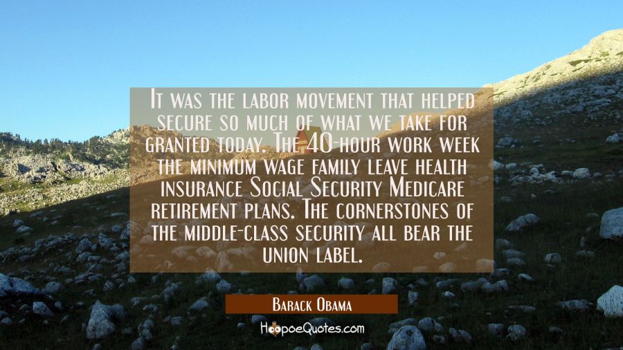 It was the labor movement that helped secure so much of what we take for granted today. The 40-hour Barack Obama Quotes